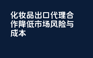 化妆品出口代理合作，降低市场风险与成本