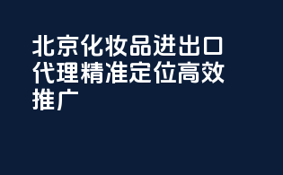 北京化妆品进出口代理，精准定位，高效推广！
