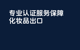 专业认证服务，保障化妆品出口