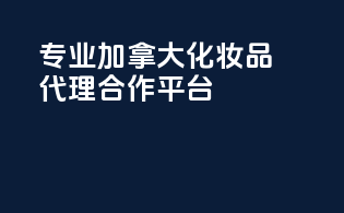 专业加拿大化妆品代理合作平台