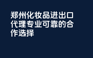 郑州化妆品进出口代理，专业可靠的合作选择