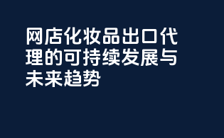 网店化妆品出口代理的可持续发展与未来趋势