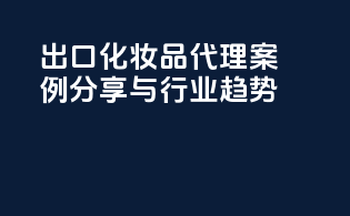 出口化妆品代理案例分享与行业趋势