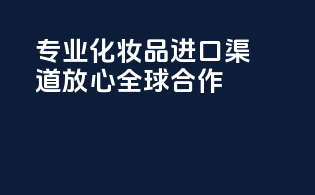 专业化妆品进口渠道，放心全球合作