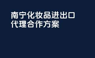 南宁化妆品进出口代理合作方案