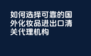 如何选择可靠的国外化妆品进出口清关代理机构？
