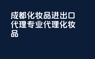 成都化妆品进出口代理，专业代理化妆品