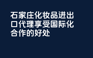 石家庄化妆品进出口代理，享受国际化合作的好处
