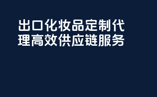 出口化妆品定制代理，高效供应链服务