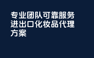 专业团队，可靠服务——进出口化妆品代理方案