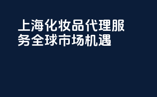 上海化妆品代理服务，全球市场机遇