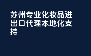 苏州：专业化妆品进出口代理，本地化支持