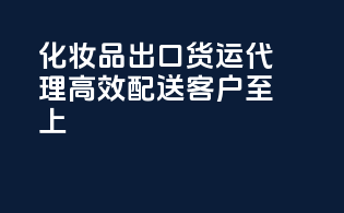 化妆品出口货运代理，高效配送，客户至上！