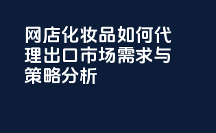 网店化妆品如何代理出口？市场需求与策略分析