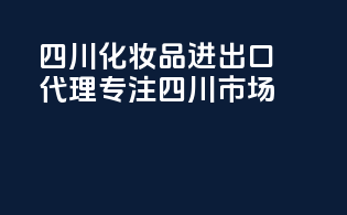 四川化妆品进出口代理，专注四川市场！