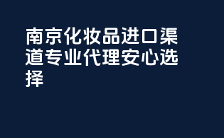 南京化妆品进口渠道，专业代理安心选择