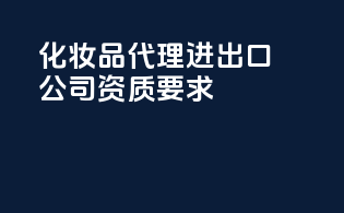 化妆品代理进出口公司资质要求