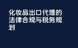 化妆品出口代理的法律合规与税务规划