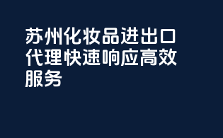 苏州化妆品进出口代理：快速响应，高效服务