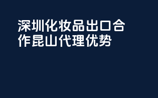 深圳化妆品出口合作，昆山代理优势