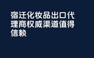 宿迁化妆品出口代理商，权威渠道值得信赖