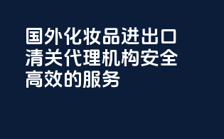 国外化妆品进出口清关代理机构：安全高效的服务