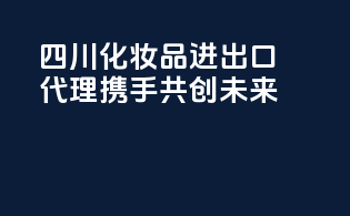 四川化妆品进出口代理，携手共创未来！