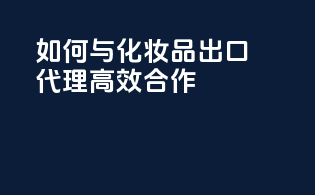 如何与化妆品出口代理高效合作