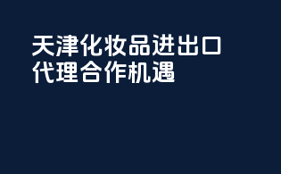 天津化妆品进出口代理合作机遇