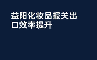 益阳化妆品报关出口效率提升