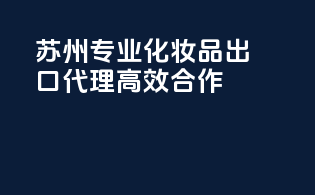 苏州专业化妆品出口代理,高效合作