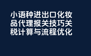 小语种进出口化妆品代理报关技巧：关税计算与流程优化