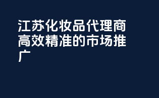 江苏化妆品代理商，高效精准的市场推广