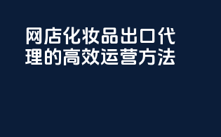网店化妆品出口代理的高效运营方法