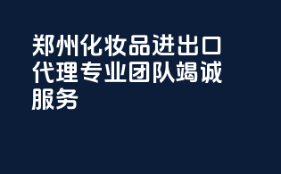 郑州化妆品进出口代理，专业团队竭诚服务