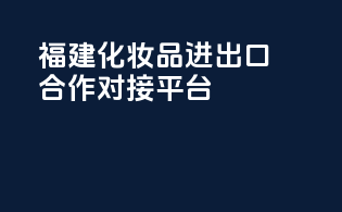 福建化妆品进出口合作对接平台