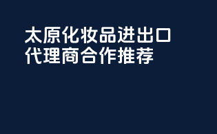 太原化妆品进出口代理商合作推荐