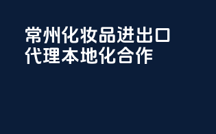 常州化妆品进出口代理，本地化合作