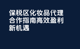 保税区化妆品代理合作指南，高效盈利新机遇