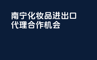 南宁化妆品进出口代理合作机会