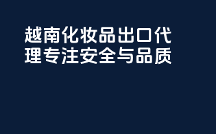 越南化妆品出口代理，专注安全与品质
