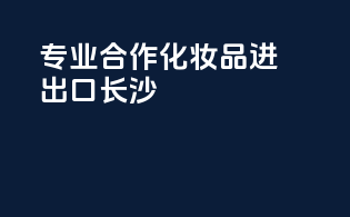 专业合作化妆品进出口长沙