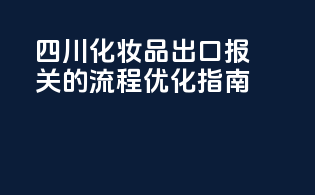 四川化妆品出口报关的流程优化指南