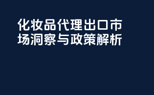 化妆品代理出口市场洞察与政策解析
