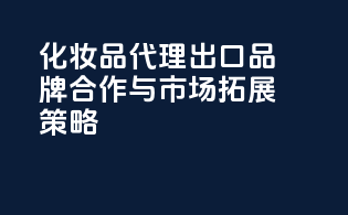 化妆品代理出口品牌合作与市场拓展策略