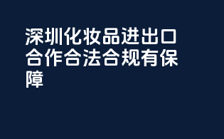 深圳化妆品进出口合作，合法合规有保障！