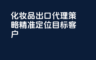 化妆品出口代理策略：精准定位目标客户