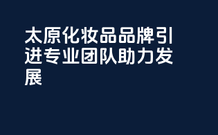 太原化妆品品牌引进，专业团队助力发展