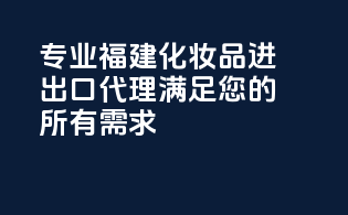 专业福建化妆品进出口代理，满足您的所有需求