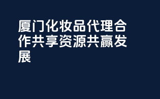 厦门化妆品代理合作，共享资源，共赢发展